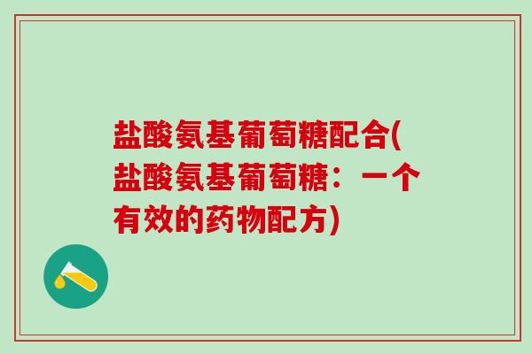 盐酸氨基葡萄糖配合(盐酸氨基葡萄糖:一个有效的药物配方)-第1张图片-氨糖科普网 盐酸氨基葡萄糖配合(盐酸氨基葡萄糖:一个有效的药物配方)-第1张图片-氨糖科普网