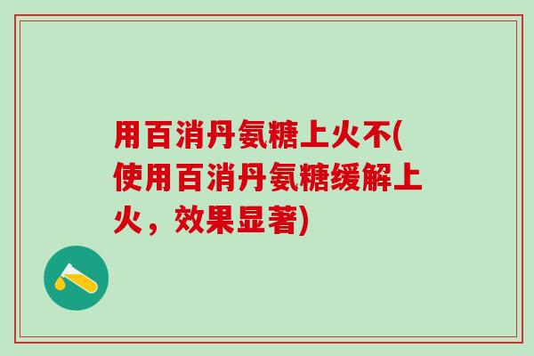 用百消丹氨糖上火不(使用百消丹氨糖缓解上火,效果显著)-第1张图片-氨糖科普网 用百消丹氨糖上火不(使用百消丹氨糖缓解上火,效果显著)-第1张图片-氨糖科普网