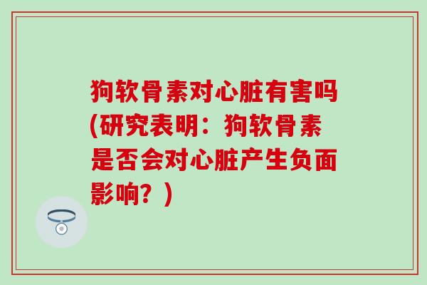 狗软骨素对心脏有害吗(研究表明：狗软骨素是否会对心脏产生负面影响？)-第1张图片-氨糖科普网