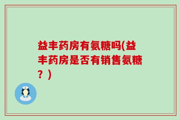 益丰药房有氨糖吗(益丰药房是否有销售氨糖？)-第1张图片-氨糖科普网