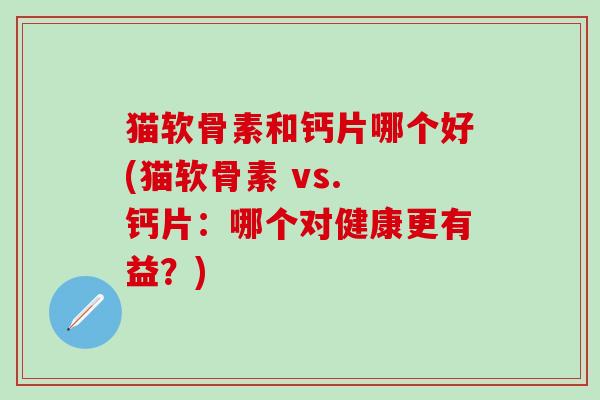 猫软骨素和钙片哪个好(猫软骨素 vs. 钙片:哪个对健康更有益?)-第1张图片-氨糖科普网 猫软骨素和钙片哪个好(猫软骨素 vs. 钙片:哪个对健康更有益?)-第1张图片-氨糖科普网