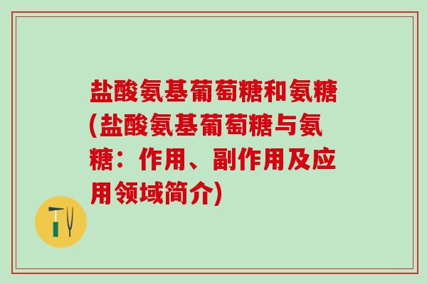 盐酸氨基葡萄糖和氨糖(盐酸氨基葡萄糖与氨糖：作用、副作用及应用领域简介)-第1张图片-氨糖科普网