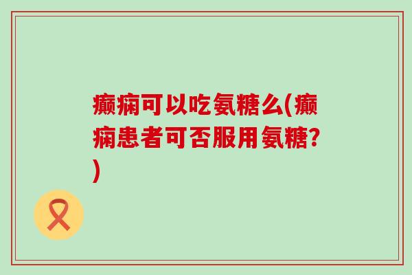 癫痫可以吃氨糖么(癫痫患者可否服用氨糖?)-第1张图片-氨糖科普网 癫痫可以吃氨糖么(癫痫患者可否服用氨糖?)-第1张图片-氨糖科普网