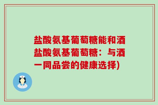 盐酸氨基葡萄糖能和酒盐酸氨基葡萄糖:与酒一同品尝的健康选择)-第1张图片-氨糖科普网 盐酸氨基葡萄糖能和酒盐酸氨基葡萄糖:与酒一同品尝的健康选择)-第1张图片-氨糖科普网
