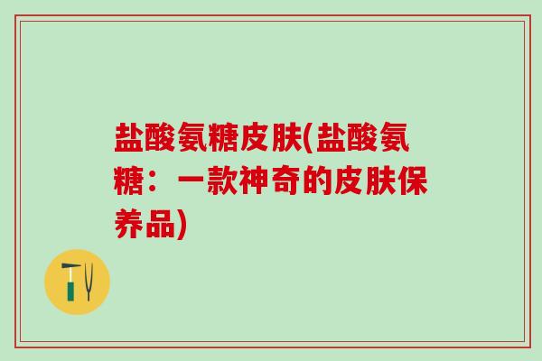 盐酸氨糖皮肤(盐酸氨糖:一款神奇的皮肤保养品)-第1张图片-氨糖科普网 盐酸氨糖皮肤(盐酸氨糖:一款神奇的皮肤保养品)-第1张图片-氨糖科普网