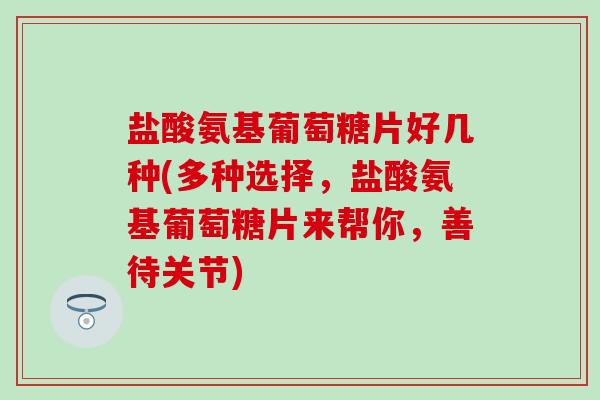 盐酸氨基葡萄糖片好几种(多种选择,盐酸氨基葡萄糖片来帮你,善待关节)-第1张图片-氨糖科普网 盐酸氨基葡萄糖片好几种(多种选择,盐酸氨基葡萄糖片来帮你,善待关节)-第1张图片-氨糖科普网
