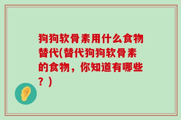 狗狗软骨素用什么食物替代(替代狗狗软骨素的食物,你知道有哪些?)-第1张图片-氨糖科普网 狗狗软骨素用什么食物替代(替代狗狗软骨素的食物,你知道有哪些?)-第1张图片-氨糖科普网
