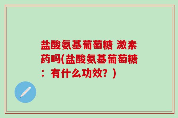 盐酸氨基葡萄糖 激素药吗(盐酸氨基葡萄糖:有什么功效?)-第1张图片-氨糖科普网 盐酸氨基葡萄糖 激素药吗(盐酸氨基葡萄糖:有什么功效?)-第1张图片-氨糖科普网