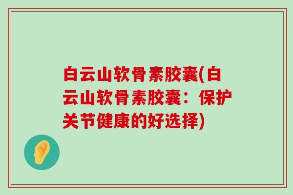 白云山软骨素胶囊(白云山软骨素胶囊:保护关节健康的好选择)-第1张图片-氨糖科普网 白云山软骨素胶囊(白云山软骨素胶囊:保护关节健康的好选择)-第1张图片-氨糖科普网