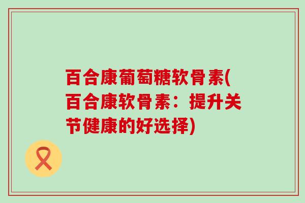 百合康葡萄糖软骨素(百合康软骨素:提升关节健康的好选择)-第1张图片-氨糖科普网 百合康葡萄糖软骨素(百合康软骨素:提升关节健康的好选择)-第1张图片-氨糖科普网