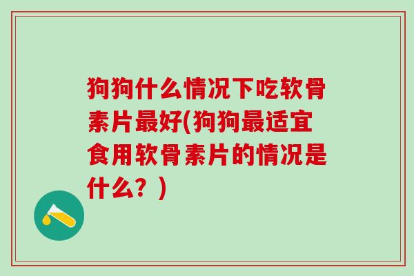 狗狗什么情况下吃软骨素片最好(狗狗最适宜食用软骨素片的情况是什么?)-第1张图片-氨糖科普网 狗狗什么情况下吃软骨素片最好(狗狗最适宜食用软骨素片的情况是什么?)-第1张图片-氨糖科普网