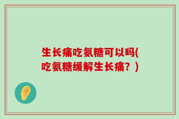 生长痛吃氨糖可以吗(吃氨糖缓解生长痛?)-第1张图片-氨糖科普网 生长痛吃氨糖可以吗(吃氨糖缓解生长痛?)-第1张图片-氨糖科普网