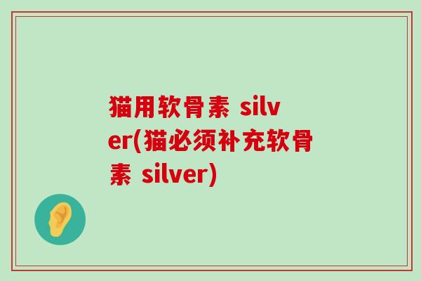 猫用软骨素 silver(猫必须补充软骨素 silver)-第1张图片-氨糖科普网