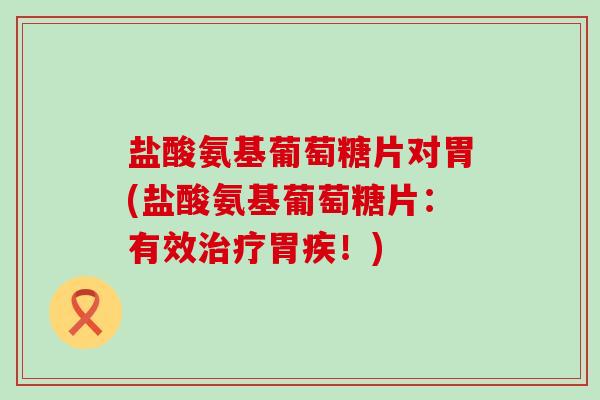 盐酸氨基葡萄糖片对胃(盐酸氨基葡萄糖片:有效治疗胃疾!)-第1张图片-氨糖科普网 盐酸氨基葡萄糖片对胃(盐酸氨基葡萄糖片:有效治疗胃疾!)-第1张图片-氨糖科普网