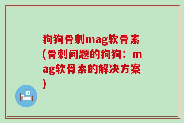 狗狗骨刺mag软骨素(骨刺问题的狗狗：mag软骨素的解决方案)-第1张图片-氨糖科普网
