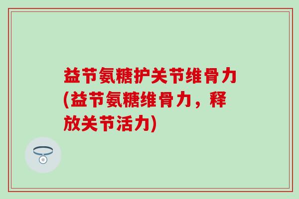 益节氨糖护关节维骨力(益节氨糖维骨力,释放关节活力)-第1张图片-氨糖科普网 益节氨糖护关节维骨力(益节氨糖维骨力,释放关节活力)-第1张图片-氨糖科普网