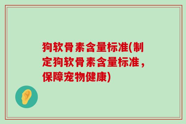 狗软骨素含量标准(制定狗软骨素含量标准,保障宠物健康)-第1张图片-氨糖科普网 狗软骨素含量标准(制定狗软骨素含量标准,保障宠物健康)-第1张图片-氨糖科普网