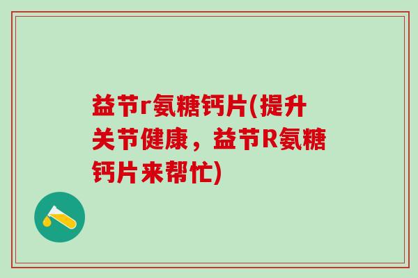 益节r氨糖钙片(提升关节健康，益节R氨糖钙片来帮忙)-第1张图片-氨糖科普网