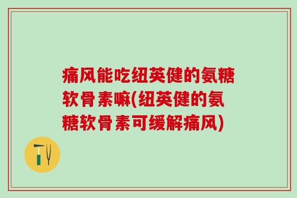 痛风能吃纽英健的氨糖软骨素嘛(纽英健的氨糖软骨素可缓解痛风)-第1张图片-氨糖科普网