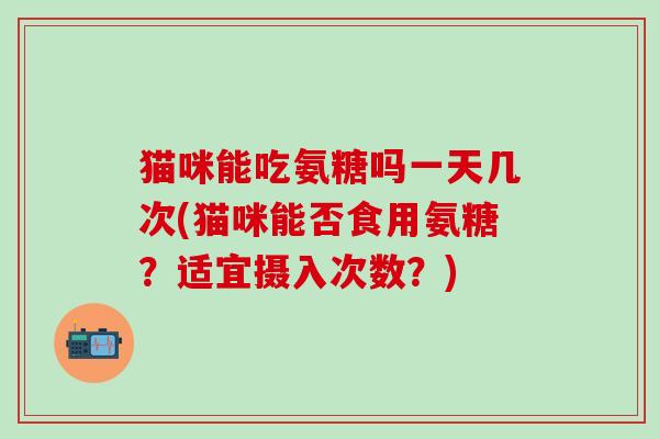 猫咪能吃氨糖吗一天几次(猫咪能否食用氨糖?适宜摄入次数?)-第1张图片-氨糖科普网 猫咪能吃氨糖吗一天几次(猫咪能否食用氨糖?适宜摄入次数?)-第1张图片-氨糖科普网