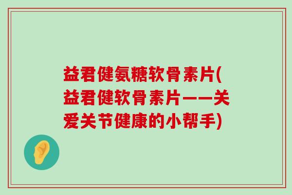 益君健氨糖软骨素片(益君健软骨素片——关爱关节健康的小帮手)-第1张图片-氨糖科普网 益君健氨糖软骨素片(益君健软骨素片——关爱关节健康的小帮手)-第1张图片-氨糖科普网