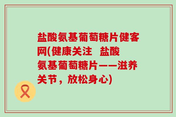 盐酸氨基葡萄糖片健客网(健康关注 盐酸氨基葡萄糖片——滋养关节,放松身心)-第1张图片-氨糖科普网 盐酸氨基葡萄糖片健客网(健康关注 盐酸氨基葡萄糖片——滋养关节,放松身心)-第1张图片-氨糖科普网