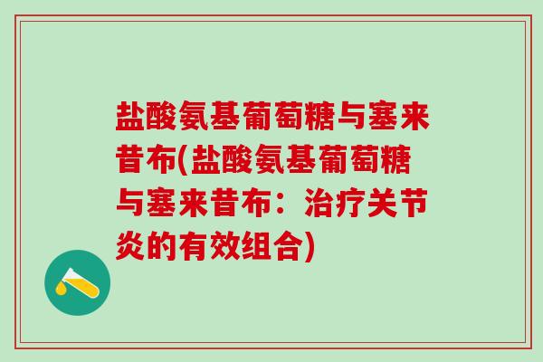 盐酸氨基葡萄糖与塞来昔布(盐酸氨基葡萄糖与塞来昔布：治疗关节炎的有效组合)-第1张图片-氨糖科普网