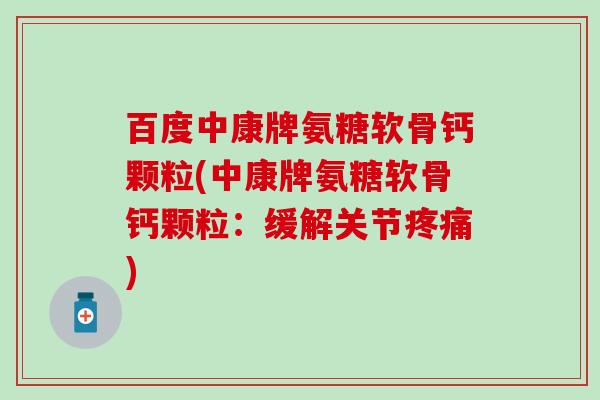 百度中康牌氨糖软骨钙颗粒(中康牌氨糖软骨钙颗粒:缓解关节疼痛)-第1张图片-氨糖科普网 百度中康牌氨糖软骨钙颗粒(中康牌氨糖软骨钙颗粒:缓解关节疼痛)-第1张图片-氨糖科普网
