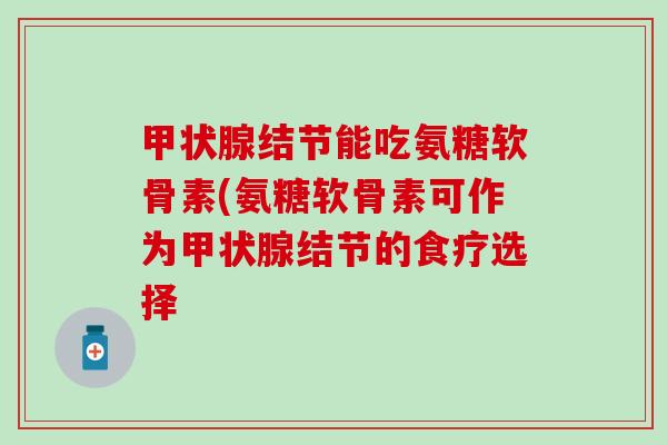 甲状腺结节能吃氨糖软骨素(氨糖软骨素可作为甲状腺结节的食疗选择-第1张图片-氨糖科普网 甲状腺结节能吃氨糖软骨素(氨糖软骨素可作为甲状腺结节的食疗选择-第1张图片-氨糖科普网