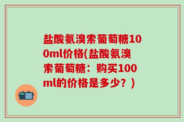 盐酸氨溴索葡萄糖100ml价格(盐酸氨溴索葡萄糖:购买100ml的价格是多少?)-第1张图片-氨糖科普网 盐酸氨溴索葡萄糖100ml价格(盐酸氨溴索葡萄糖:购买100ml的价格是多少?)-第1张图片-氨糖科普网