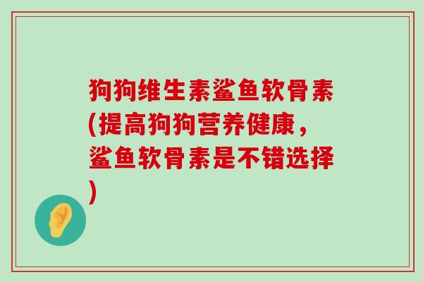 狗狗维生素鲨鱼软骨素(提高狗狗营养健康,鲨鱼软骨素是不错选择)-第1张图片-氨糖科普网 狗狗维生素鲨鱼软骨素(提高狗狗营养健康,鲨鱼软骨素是不错选择)-第1张图片-氨糖科普网