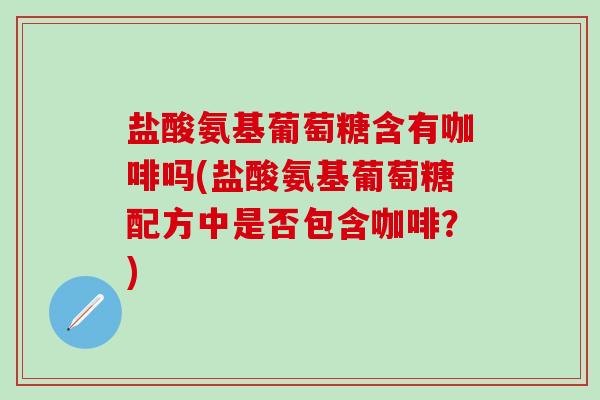 盐酸氨基葡萄糖含有咖啡吗(盐酸氨基葡萄糖配方中是否包含咖啡？)-第1张图片-氨糖科普网