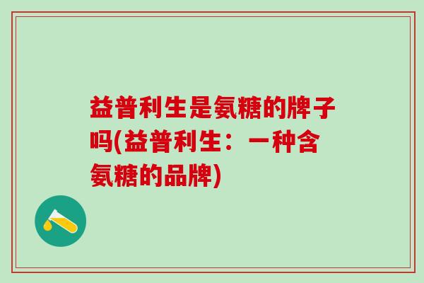 益普利生是氨糖的牌子吗(益普利生:一种含氨糖的品牌)-第1张图片-氨糖科普网 益普利生是氨糖的牌子吗(益普利生:一种含氨糖的品牌)-第1张图片-氨糖科普网