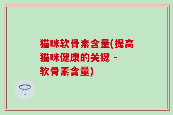 猫咪软骨素含量(提高猫咪健康的关键 - 软骨素含量)-第1张图片-氨糖科普网