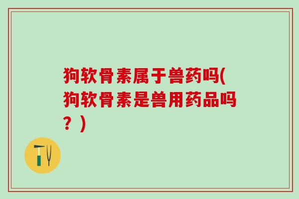 狗软骨素属于兽药吗(狗软骨素是兽用药品吗?)-第1张图片-氨糖科普网 狗软骨素属于兽药吗(狗软骨素是兽用药品吗?)-第1张图片-氨糖科普网