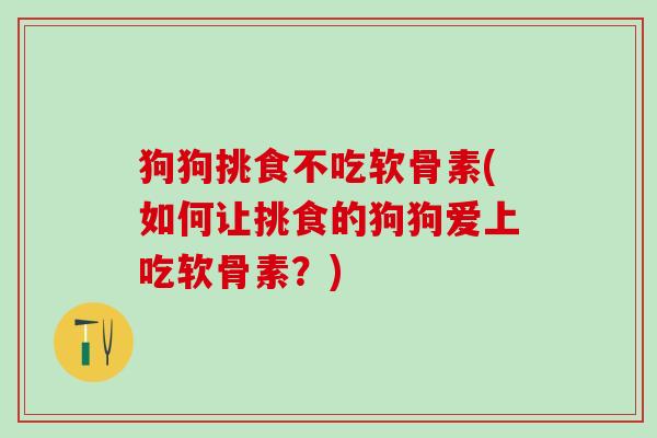 狗狗挑食不吃软骨素(如何让挑食的狗狗爱上吃软骨素?)-第1张图片-氨糖科普网 狗狗挑食不吃软骨素(如何让挑食的狗狗爱上吃软骨素?)-第1张图片-氨糖科普网