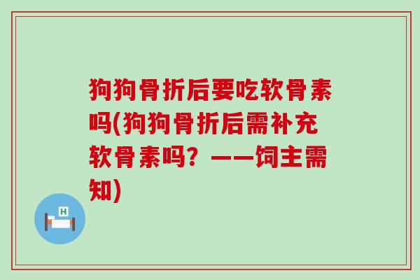 狗狗骨折后要吃软骨素吗(狗狗骨折后需补充软骨素吗？——饲主需知)-第1张图片-氨糖科普网