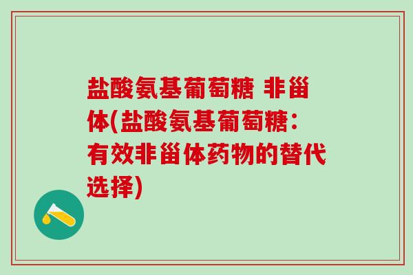 盐酸氨基葡萄糖 非甾体(盐酸氨基葡萄糖：有效非甾体药物的替代选择)-第1张图片-氨糖科普网