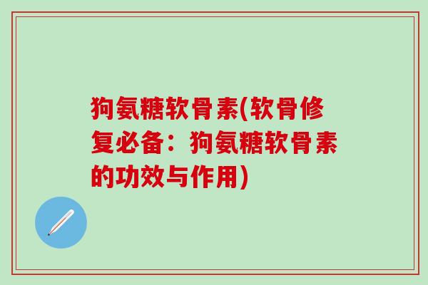 狗氨糖软骨素(软骨修复必备：狗氨糖软骨素的功效与作用)-第1张图片-氨糖科普网
