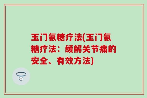 玉门氨糖疗法(玉门氨糖疗法：缓解关节痛的安全、有效方法)-第1张图片-氨糖科普网