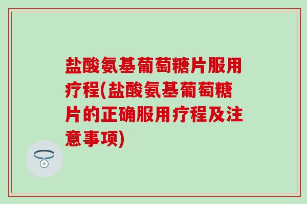盐酸氨基葡萄糖片服用疗程(盐酸氨基葡萄糖片的正确服用疗程及注意事项)-第1张图片-氨糖科普网