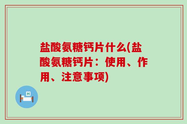 盐酸氨糖钙片什么(盐酸氨糖钙片:使用、作用、注意事项)-第1张图片-氨糖科普网 盐酸氨糖钙片什么(盐酸氨糖钙片:使用、作用、注意事项)-第1张图片-氨糖科普网