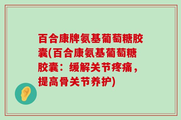 百合康牌氨基葡萄糖胶囊(百合康氨基葡萄糖胶囊:缓解关节疼痛,提高骨关节养护)-第1张图片-氨糖科普网 百合康牌氨基葡萄糖胶囊(百合康氨基葡萄糖胶囊:缓解关节疼痛,提高骨关节养护)-第1张图片-氨糖科普网