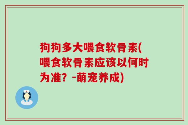 狗狗多大喂食软骨素(喂食软骨素应该以何时为准？-萌宠养成)-第1张图片-氨糖科普网