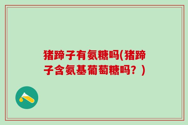 猪蹄子有氨糖吗(猪蹄子含氨基葡萄糖吗？)-第1张图片-氨糖科普网