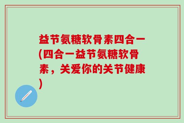 益节氨糖软骨素四合一(四合一益节氨糖软骨素,关爱你的关节健康)-第1张图片-氨糖科普网 益节氨糖软骨素四合一(四合一益节氨糖软骨素,关爱你的关节健康)-第1张图片-氨糖科普网
