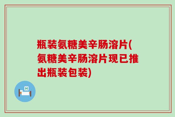 瓶装氨糖美辛肠溶片(氨糖美辛肠溶片现已推出瓶装包装)-第1张图片-氨糖科普网 瓶装氨糖美辛肠溶片(氨糖美辛肠溶片现已推出瓶装包装)-第1张图片-氨糖科普网