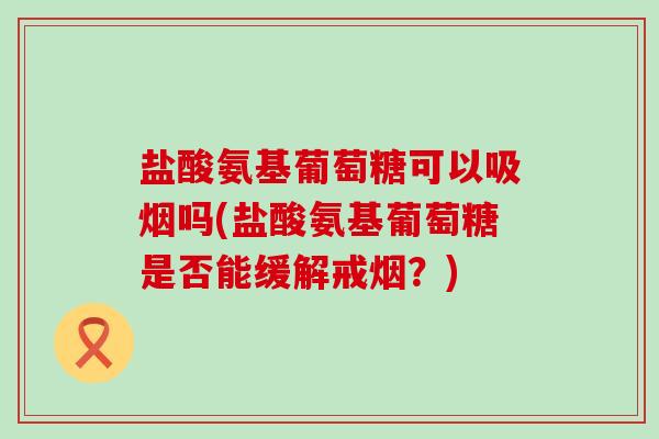 盐酸氨基葡萄糖可以吸烟吗(盐酸氨基葡萄糖是否能缓解戒烟?)-第1张图片-氨糖科普网 盐酸氨基葡萄糖可以吸烟吗(盐酸氨基葡萄糖是否能缓解戒烟?)-第1张图片-氨糖科普网