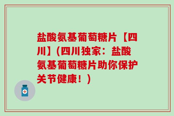 盐酸氨基葡萄糖片【四川】(四川独家:盐酸氨基葡萄糖片助你保护关节健康!)-第1张图片-氨糖科普网 盐酸氨基葡萄糖片【四川】(四川独家:盐酸氨基葡萄糖片助你保护关节健康!)-第1张图片-氨糖科普网