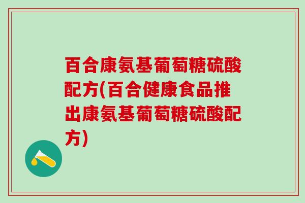 百合康氨基葡萄糖硫酸配方(百合健康食品推出康氨基葡萄糖硫酸配方)-第1张图片-氨糖科普网